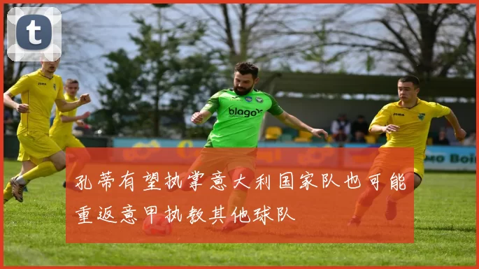 孔蒂有望执掌意大利国家队也可能重返意甲执教其他球队