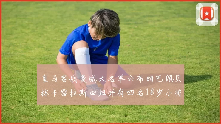 皇马客战曼城大名单公布姆巴佩贝林卡雷拉斯回归并有四名18岁小将入选