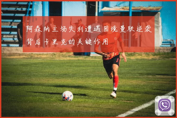 阿森纳主场失利遭遇困境曼联逆袭背后卡里克的关键作用