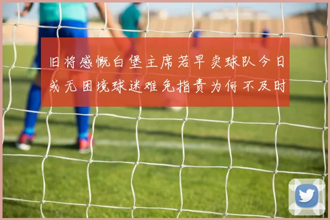 旧将感慨白堡主席若早卖球队今日或无困境球迷难免指责为何不及时出售