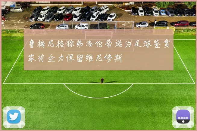 鲁梅尼格称弗洛伦蒂诺为足球鉴赏家将全力保留维尼修斯