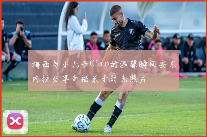 梅西与小儿子Ciro的温馨瞬间安东内拉分享幸福亲子时光照片