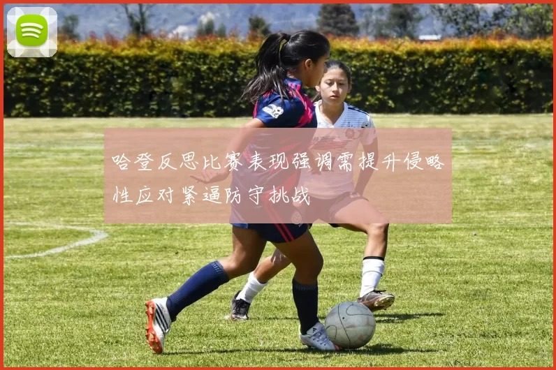 哈登反思比赛表现强调需提升侵略性应对紧逼防守挑战