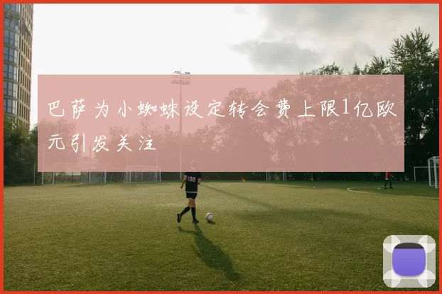 巴萨为小蜘蛛设定转会费上限1亿欧元引发关注