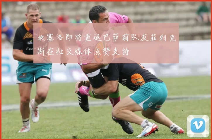 坎塞洛即将重返巴萨前队友菲利克斯在社交媒体点赞支持