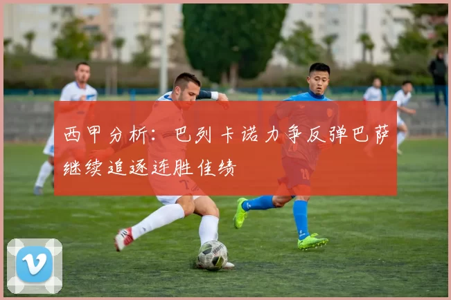 西甲分析：巴列卡诺力争反弹巴萨继续追逐连胜佳绩