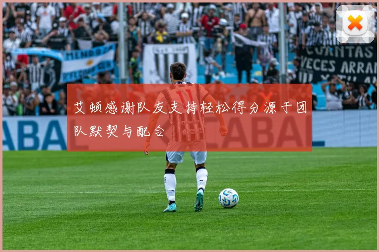 艾顿感谢队友支持轻松得分源于团队默契与配合