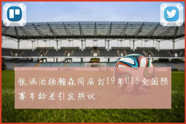 张涵泊杨瀚森同届打19年U15全国预赛年龄差引发热议