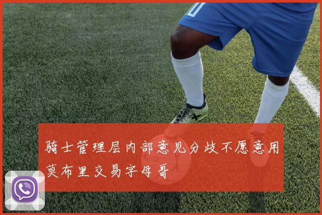 骑士管理层内部意见分歧不愿意用莫布里交易字母哥