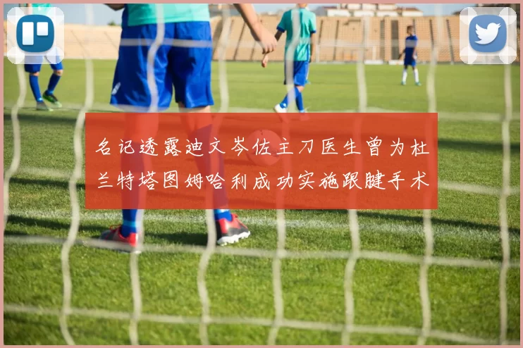 名记透露迪文岑佐主刀医生曾为杜兰特塔图姆哈利成功实施跟腱手术
