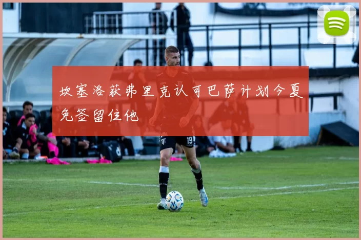 坎塞洛获弗里克认可巴萨计划今夏免签留住他