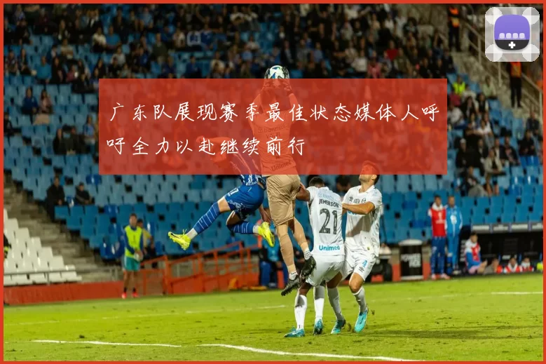 广东队展现赛季最佳状态媒体人呼吁全力以赴继续前行