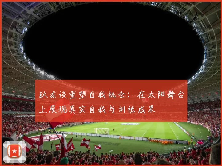 狄龙谈重塑自我机会：在太阳舞台上展现真实自我与训练成果