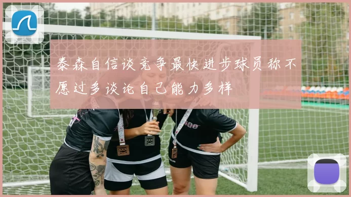 泰森自信谈竞争最快进步球员称不愿过多谈论自己能力多样