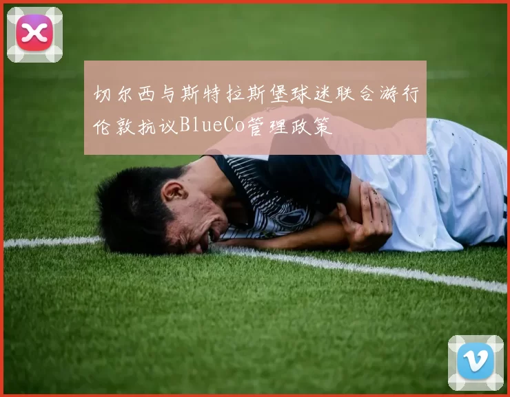 切尔西与斯特拉斯堡球迷联合游行伦敦抗议BlueCo管理政策