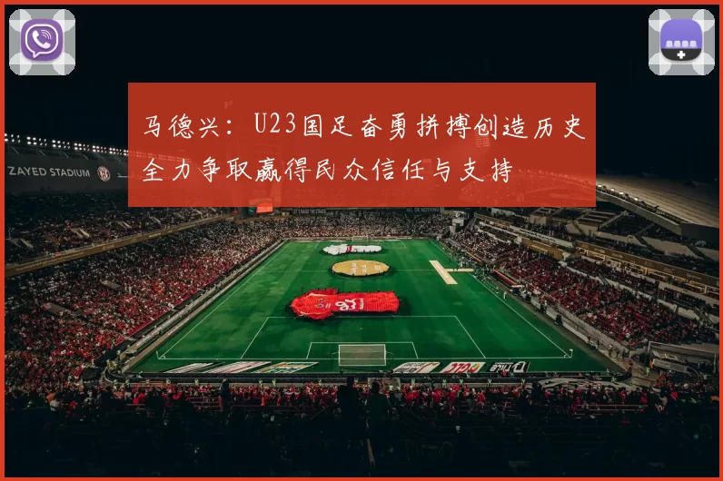 马德兴：U23国足奋勇拼搏创造历史全力争取赢得民众信任与支持
