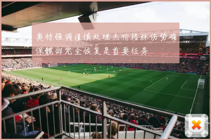 奥特强调谨慎处理杰伦格林伤势确保髋部完全恢复是首要任务