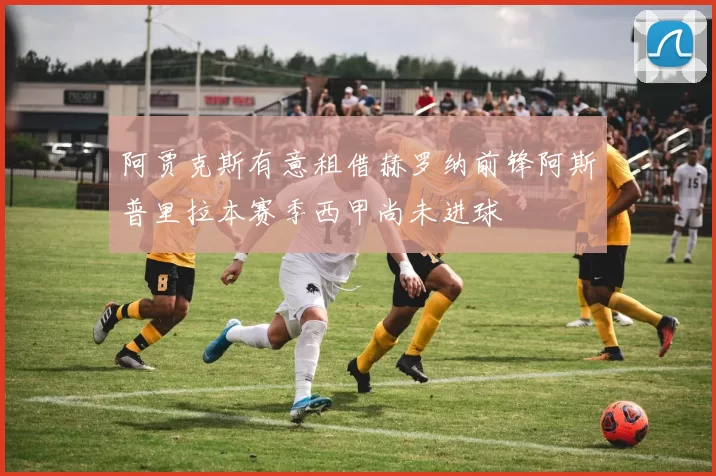 阿贾克斯有意租借赫罗纳前锋阿斯普里拉本赛季西甲尚未进球