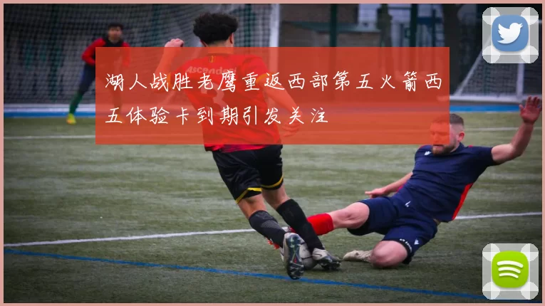 湖人战胜老鹰重返西部第五火箭西五体验卡到期引发关注