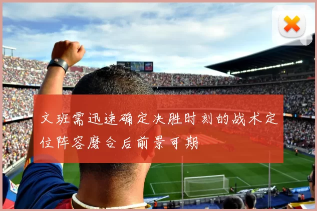 文班需迅速确定决胜时刻的战术定位阵容磨合后前景可期