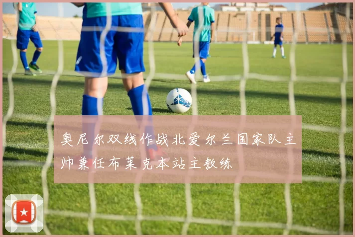 奥尼尔双线作战北爱尔兰国家队主帅兼任布莱克本站主教练