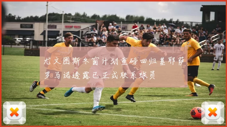 尤文图斯冬窗计划重磅回归基耶萨罗马诺透露已正式联系球员